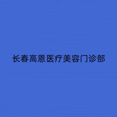 長(zhǎng)春高恩醫(yī)療美容門診部 長(zhǎng)春高恩醫(yī)療美容門診部
